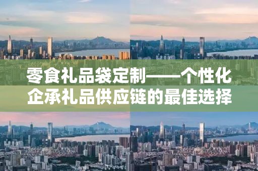 零食礼品袋定制——个性化企承礼品供应链的最佳选择